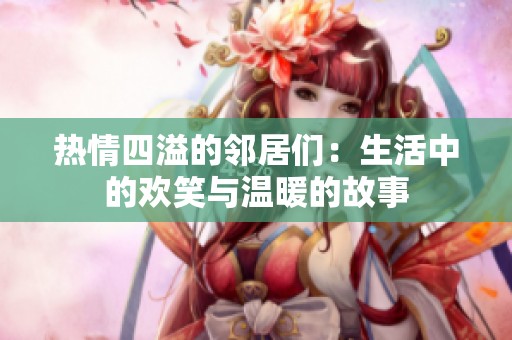 热情四溢的邻居们：生活中的欢笑与温暖的故事