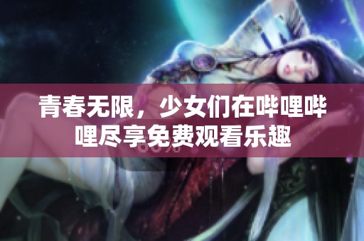 青春无限，少女们在哔哩哔哩尽享免费观看乐趣