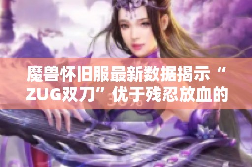 魔兽怀旧服最新数据揭示“ZUG双刀”优于残忍放血的秘密