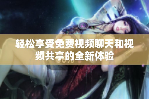 轻松享受免费视频聊天和视频共享的全新体验