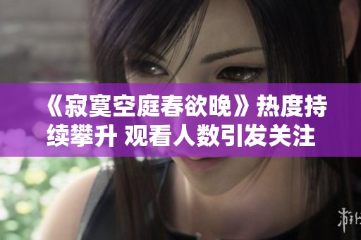 《寂寞空庭春欲晚》热度持续攀升 观看人数引发关注