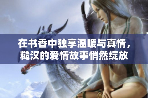 在书香中独享温暖与真情，糙汉的爱情故事悄然绽放