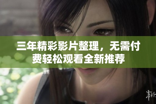 三年精彩影片整理，无需付费轻松观看全新推荐