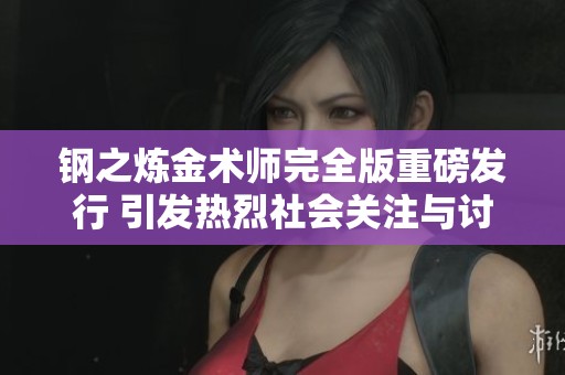 钢之炼金术师完全版重磅发行 引发热烈社会关注与讨论