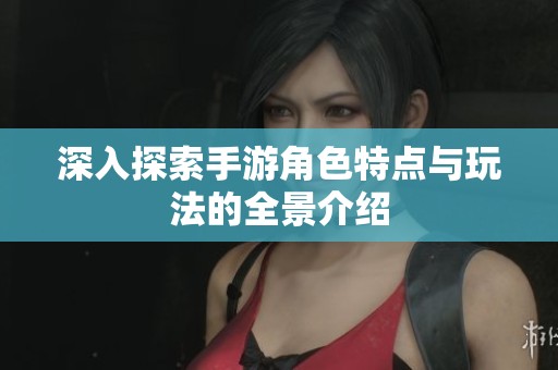 深入探索手游角色特点与玩法的全景介绍