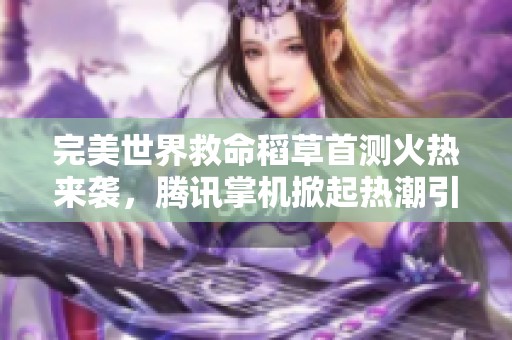 完美世界救命稻草首测火热来袭，腾讯掌机掀起热潮引发关注