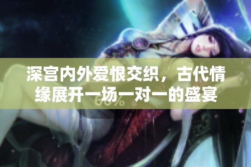 深宫内外爱恨交织，古代情缘展开一场一对一的盛宴