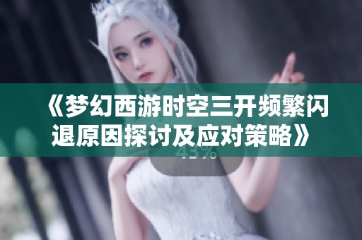 《梦幻西游时空三开频繁闪退原因探讨及应对策略》