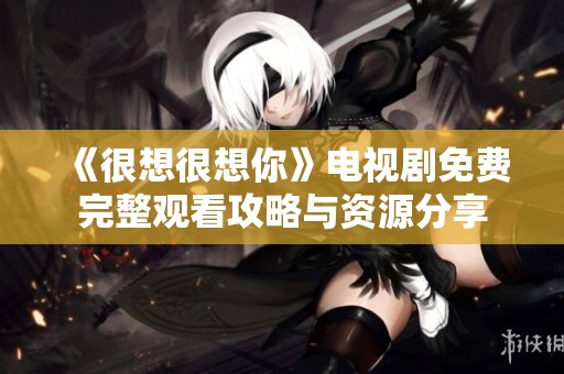 《很想很想你》电视剧免费完整观看攻略与资源分享