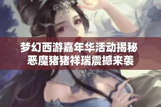 梦幻西游嘉年华活动揭秘 恶魔猪猪祥瑞震撼来袭
