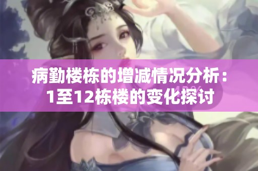 病勤楼栋的增减情况分析：1至12栋楼的变化探讨