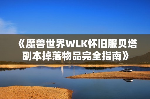 《魔兽世界WLK怀旧服贝塔副本掉落物品完全指南》