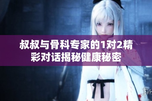 叔叔与骨科专家的1对2精彩对话揭秘健康秘密