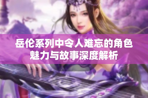 岳伦系列中令人难忘的角色魅力与故事深度解析