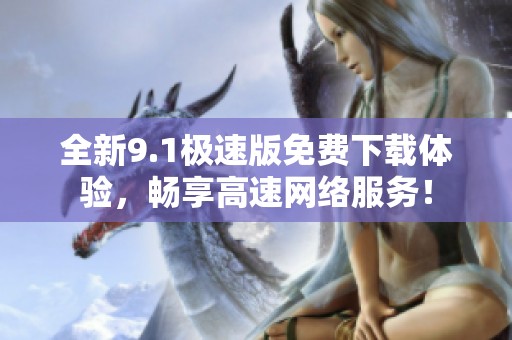 全新9.1极速版免费下载体验，畅享高速网络服务！
