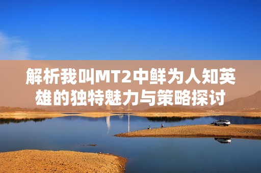 解析我叫MT2中鲜为人知英雄的独特魅力与策略探讨