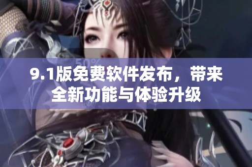 9.1版免费软件发布，带来全新功能与体验升级