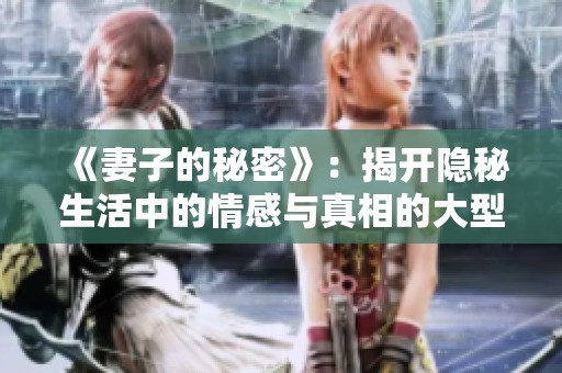 《妻子的秘密》：揭开隐秘生活中的情感与真相的大型剧集大全