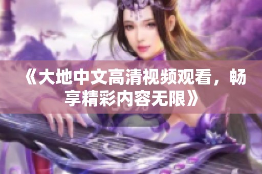 《大地中文高清视频观看，畅享精彩内容无限》