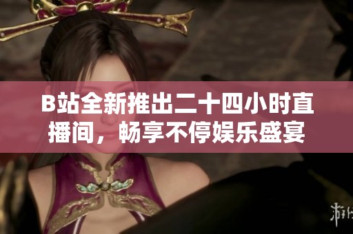 B站全新推出二十四小时直播间，畅享不停娱乐盛宴
