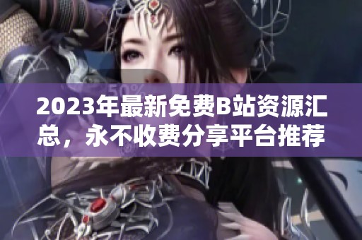 2023年最新免费B站资源汇总，永不收费分享平台推荐