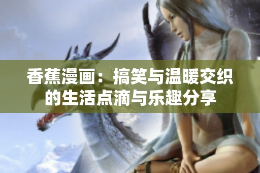 香蕉漫画：搞笑与温暖交织的生活点滴与乐趣分享