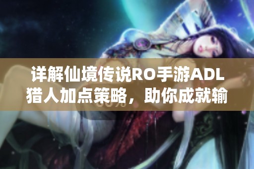 详解仙境传说RO手游ADL猎人加点策略，助你成就输出巅峰