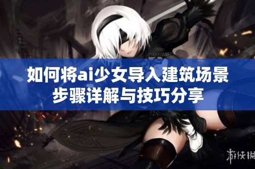 如何将ai少女导入建筑场景步骤详解与技巧分享
