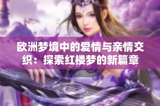 欧洲梦境中的爱情与亲情交织：探索红楼梦的新篇章