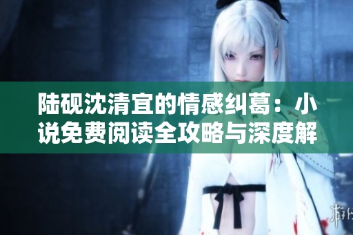 陆砚沈清宜的情感纠葛：小说免费阅读全攻略与深度解析