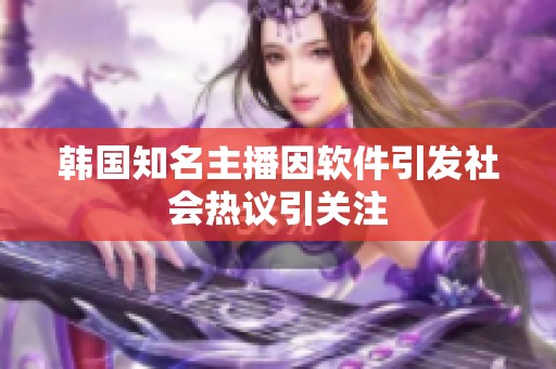 韩国知名主播因软件引发社会热议引关注