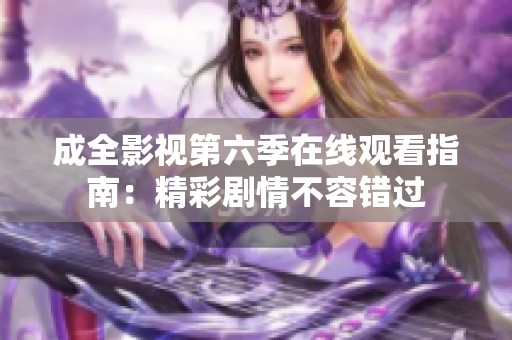 成全影视第六季在线观看指南：精彩剧情不容错过