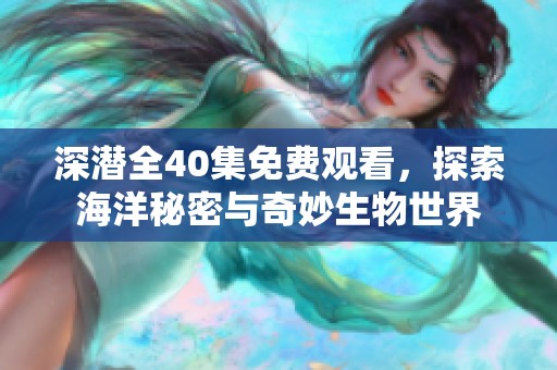 深潜全40集免费观看，探索海洋秘密与奇妙生物世界