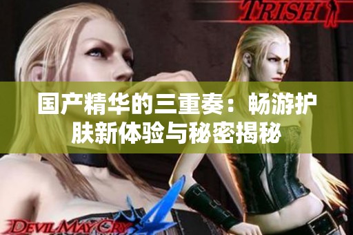 国产精华的三重奏：畅游护肤新体验与秘密揭秘