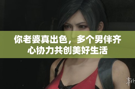 你老婆真出色，多个男伴齐心协力共创美好生活