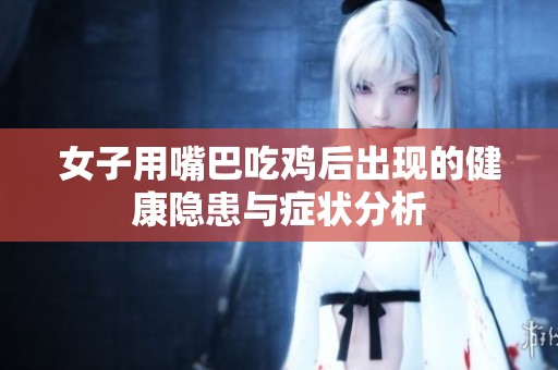 女子用嘴巴吃鸡后出现的健康隐患与症状分析