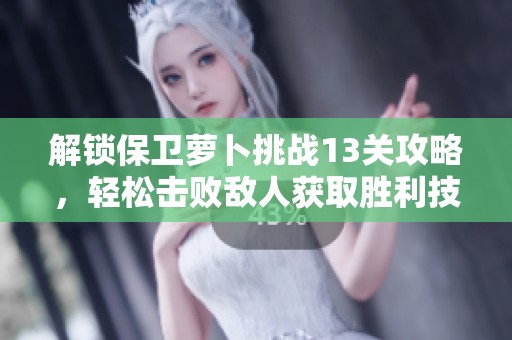 解锁保卫萝卜挑战13关攻略，轻松击败敌人获取胜利技巧