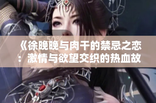 《徐晚晚与肉干的禁忌之恋：激情与欲望交织的热血故事》