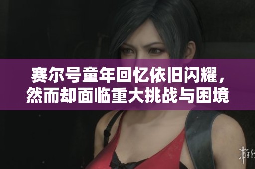 赛尔号童年回忆依旧闪耀，然而却面临重大挑战与困境