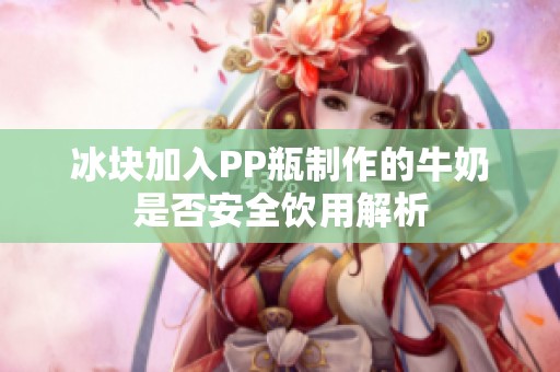 冰块加入PP瓶制作的牛奶是否安全饮用解析