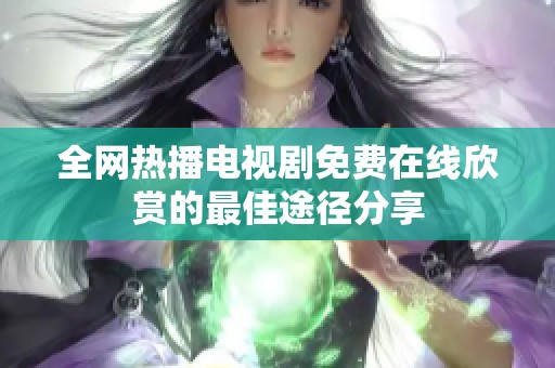 全网热播电视剧免费在线欣赏的最佳途径分享