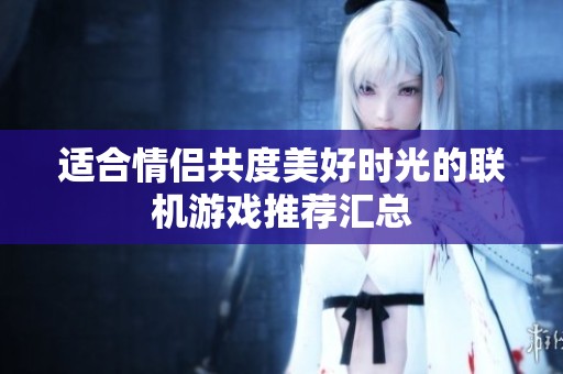 适合情侣共度美好时光的联机游戏推荐汇总