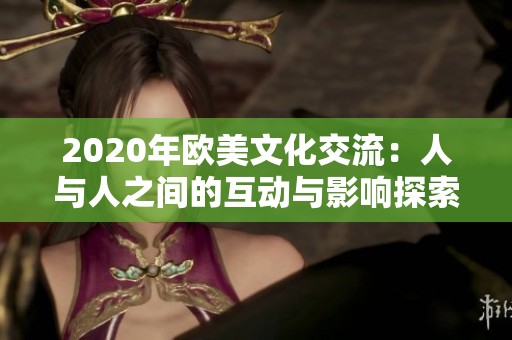 2020年欧美文化交流：人与人之间的互动与影响探索