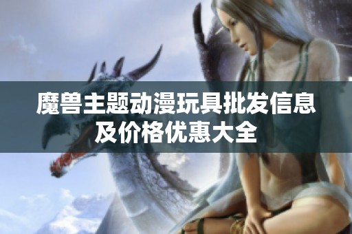 魔兽主题动漫玩具批发信息及价格优惠大全