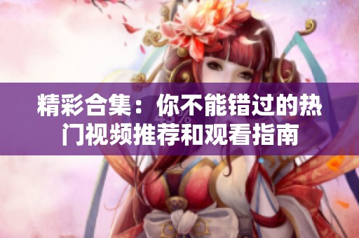 精彩合集：你不能错过的热门视频推荐和观看指南