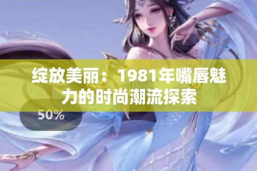 绽放美丽：1981年嘴唇魅力的时尚潮流探索