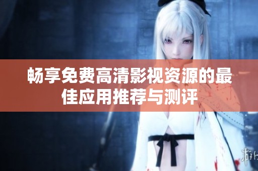 畅享免费高清影视资源的最佳应用推荐与测评