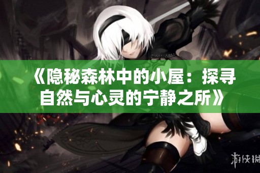 《隐秘森林中的小屋：探寻自然与心灵的宁静之所》