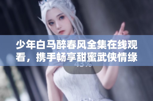 少年白马醉春风全集在线观看，携手畅享甜蜜武侠情缘