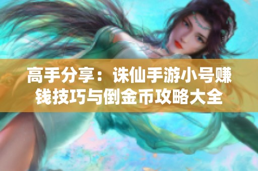 高手分享：诛仙手游小号赚钱技巧与倒金币攻略大全